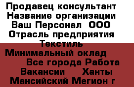 Продавец-консультант › Название организации ­ Ваш Персонал, ООО › Отрасль предприятия ­ Текстиль › Минимальный оклад ­ 38 000 - Все города Работа » Вакансии   . Ханты-Мансийский,Мегион г.